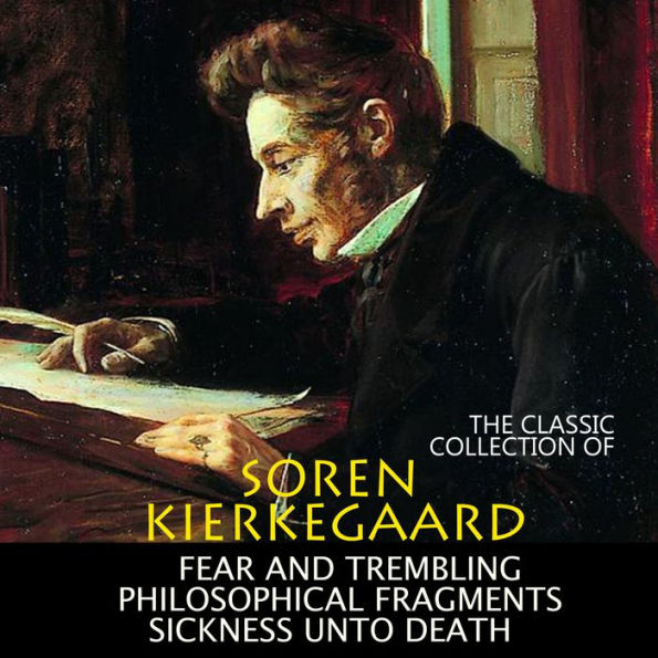 The Classic Collection of Soren Kierkegaard: Fear and Trembling, Philosophical Fragments, Sickness Unto Death