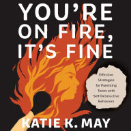 You're on Fire, It's Fine: Effective Strategies for Parenting Teens with Self-Destructive Behaviors