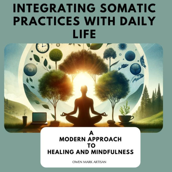 Integrating Somatic Practices with Daily Life: A Modern Approach to Healing and Mindfulness, Harmonizing Body and Mind with Practical Strategies for Everyday Wellness