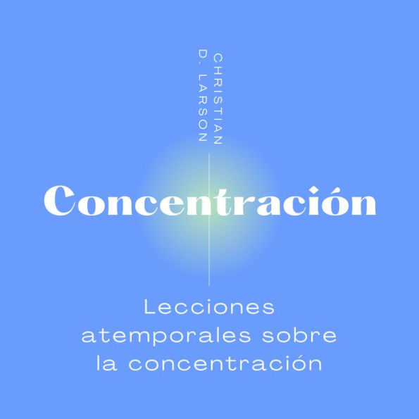 Concentración: Lecciones atemporales sobre la concentración de Christian D. Larson.