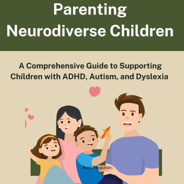 Parenting Neurodiverse Children: A Comprehensive Guide to Supporting Children with ADHD, Autism, and Dyslexia
