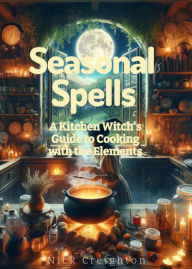 Seasonal Spells: A Kitchen Witch's Guide to Cooking with the Elements