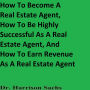 How To Become A Real Estate Agent, How To Be Highly Successful As A Real Estate Agent, And How To Earn Revenue As A Real Estate Agent