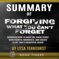 SUMMARY of Forgiving What You Can't Forget: Discover How to Move On, Make Peace with Painful Memories, and Create a Life That's Beautiful Again by Lysa TerKeurst