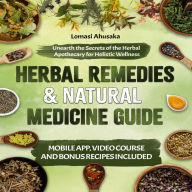 Herbal Remedies and Natural Medicine Guide: Unearth the Secrets of the Herbal Apothecary for Holistic Wellness