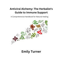 Antiviral Alchemy: The Herbalist's Guide to Immune Support: A Comprehensive Handbook for Natural Healing