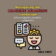 Navigating the Machine Learning Landscape: A Primer to Algorithms, Data Models, and Applications