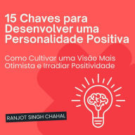 15 Chaves para Desenvolver uma Personalidade Positiva: Como Cultivar uma Visão Mais Otimista e Irradiar Positividade