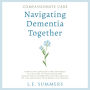 Compassionate Care Navigating Dementia Together: How To Be Confident And Informed In The Care Of Your Loved One, Access Tools To Provide The Best Quality Of Life, Maintain Your Work-Life Balance