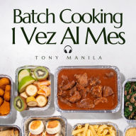 Batch Cooking 1 Vez Al Mes: Recetario De 30 Comidas Saludables Con Batch Cooking (Meal Prep) Para Preparar Sólo 1 Vez Al Mes Y Congelar (... Y Come 30 Días!)
