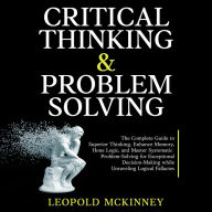 Critical Thinking & Problem Solving: The Complete Guide to Superior Thinking, Enhance Memory, Hone Logic, and Master Systematic Problem-Solving for Exceptional Decision-Making while Unraveling Logical Fallacies
