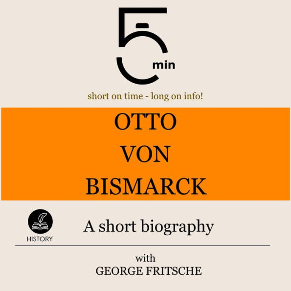 Otto von Bismarck: A short biography: 5 Minutes: Short on time - long on info!