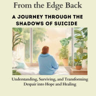 From the Edge Back:A Journey Through the Shadows of Suicide: Understanding, Surviving, and Transforming Despair into Hope and Healing