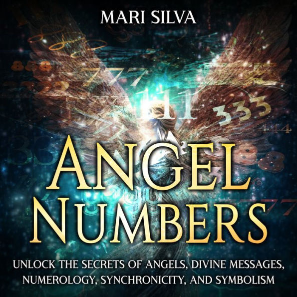 Angel Numbers: Unlock the Secrets of Angels, Divine Messages, Numerology, Synchronicity, and Symbolism