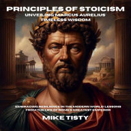 Principles of Stoicism: Unveiling Marcus Aurelius' Timeless Wisdom: Embracing Resilience in the Modern World: Lessons from the Life of Rome's Greatest Emperor