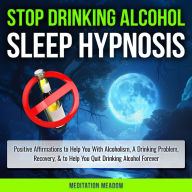 Stop Drinking Alcohol Sleep Hypnosis: Positive Affirmations to Help You With Alcoholism, A Drinking Problem, Recovery, & to Help You Quit Drinking Alcohol Forever