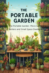 The Portable Garden Micro Gardening for Renters and Small Space Dwellers