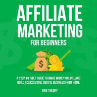 Affiliate Marketing for Beginners: A Step-by-Step Guide to Make Money Online, and Build a Successful Digital Business From Home