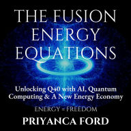 FUSION ENERGY EQUATIONS, THE: Unlocking Q40 with AI, Quantum Computing, and the New Energy Economy (Abridged)