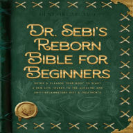 Dr. Sebi's Reborn Bible for Beginners: Detox & Cleanse Your Body to Start a New Life Thanks to the Alkaline and Anti-Inflammatory Diet & Treatments