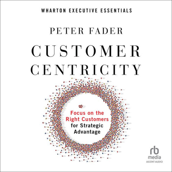 Customer Centricity: Focus on the Right Customers for Strategic Advantage (Wharton Executive Essentials)