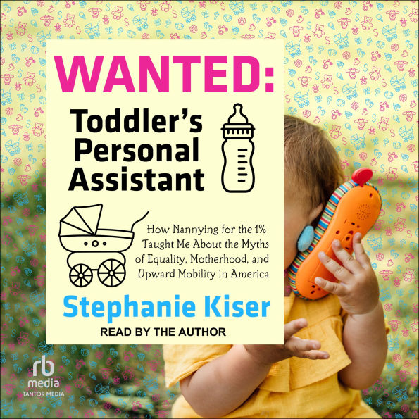 Wanted: Toddler's Personal Assistant: How Nannying for the 1% Taught Me About the Myths of Equality, Motherhood, and Upward Mobility in America