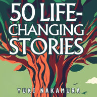 50 Life-Changing Stories: Embrace Stoicism, Ikigai, Kaizen, Wabi-sabi, and Shinrin-yoku for Inner Peace and Growth: Unlock the Power of Ancient Wisdom and Nature in 50 Short Tales
