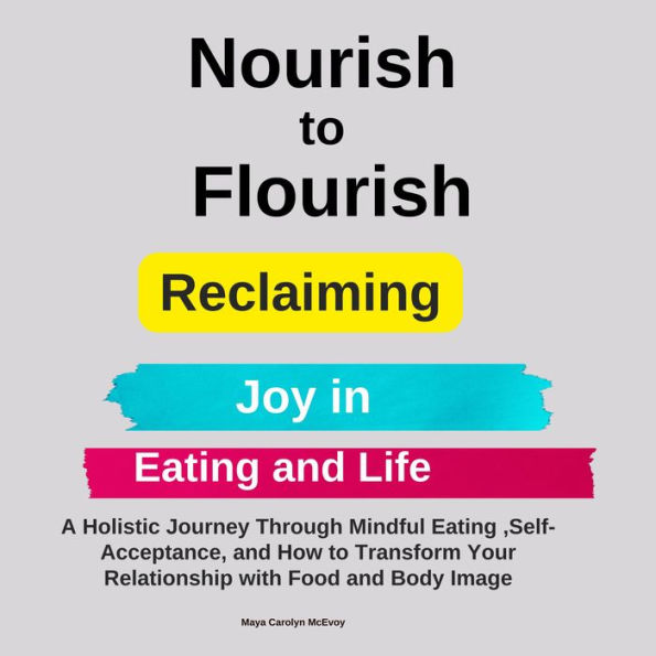 Nourish to Flourish: Reclaiming Joy in Eating and Life: A Holistic Journey Through Mindful Eating ,Self-Acceptance, and How to Transform Your Relationship with Food and Body Image