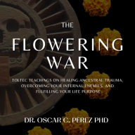 The Flowering War: Toltec Teachings on Healing Ancestral Trauma, Overcoming Your Internal Enemies, and Fulfilling Your Life Purpose