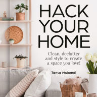 Hack Your Home: Cleaning, organisation and styling tips, tricks and inspiration to create a space you love!