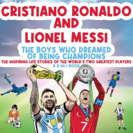 Cristiano Ronaldo And Lionel Messi - The Boys Who Dreamed of Being Champions: The inspiring Life Stories of the world's two GREATEST players. A 2-in-1 book.