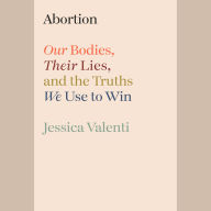 Abortion: Our Bodies, Their Lies, and the Truths We Use to Win