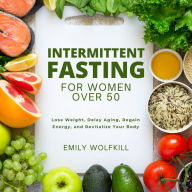 Intermittent Fasting for Women Over 50: Lose Weight, Delay Aging, Regain Energy, and Revitalize Your Body