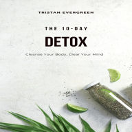 The 10-Day Detox: Cleanse Your Body, Clear Your Mind