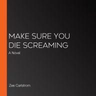 Make Sure You Die Screaming: A Novel