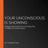 Your Unconscious Is Showing: Change and Control Your Life Using The 12 Steps of Consciousness