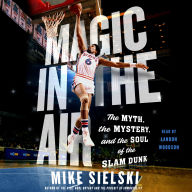 Magic in the Air: The Myth, the Mystery, and the Soul of the Slam Dunk
