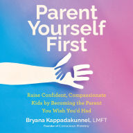Parent Yourself First: Raise Confident, Compassionate Kids by Becoming the Parent You Wish You'd Had