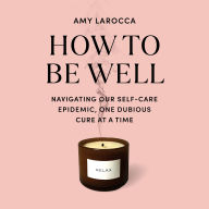 How to Be Well: Navigating Our Self-Care Epidemic, One Dubious Cure at a Time
