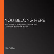 You Belong Here: The Power of Being Seen, Heard, and Valued on Your Own Terms