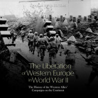 The Liberation of Western Europe in World War II: The History of the Western Allies' Campaigns on the Continent