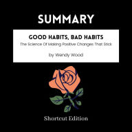 SUMMARY - Good Habits, Bad Habits: The Science Of Making Positive Changes That Stick By Wendy Wood