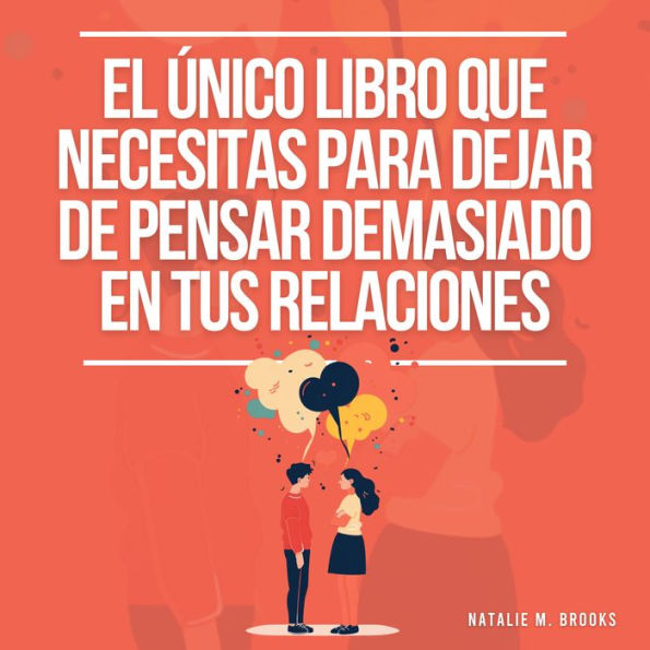 El Único Libro Que Necesitas Para Dejar De Pensar Demasiado En Tus Relaciones: Cómo Recuperarte De Tu Estilo De Apego Ansioso, Desarrollar Una Comunicación Eficaz Y Una Relación Amorosa Consciente