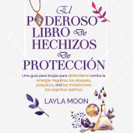 El poderoso libro de hechizos de protección: Una guía para brujas para defenderte contra la energía negativa, los ataques psíquicos, las maldiciones y los espíritus dañinos.