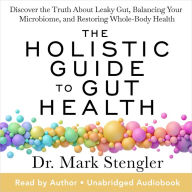 The Holistic Guide to Gut Health: Discover the Truth About Leaky Gut, Balancing Your Microbiome, and Restoring Whole-Body Health