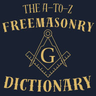 The A-to-Z Freemasonry Dictionary: A Comprehensive Guide to Symbols, Rituals, Mysteries, Traditions and History for Freemasons and Curious Minds