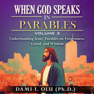 When God Speaks in Parables (Volume 3): Understanding Jesus' Parables on Forgiveness, Greed, and Wisdom (Abridged)