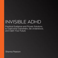 Invisible ADHD: Practical Guidance and Proven Solutions to Overcome Overwhelm, Be Understood, and Claim Your Future