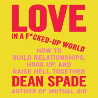 Love in a F*cked-Up World: How to Build Relationships, Hook Up, and Raise Hell, Together