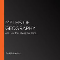 Myths of Geography: And How They Shape Our World
